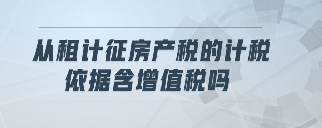 從租計(jì)征房產(chǎn)稅的計(jì)稅依據(jù)含增值稅嗎