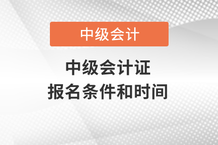 中級(jí)會(huì)計(jì)證報(bào)名條件和時(shí)間