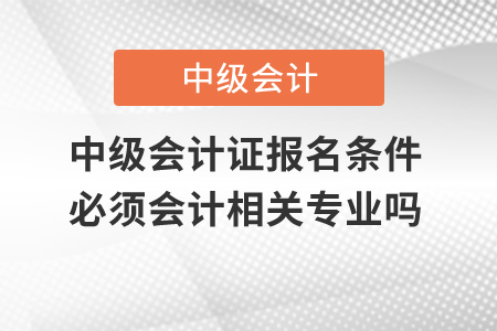 中級會(huì)計(jì)證報(bào)名條件必須會(huì)計(jì)相關(guān)專業(yè)嗎？
