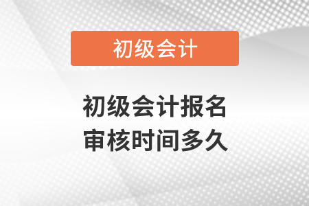 初級會計報名審核時間多久？