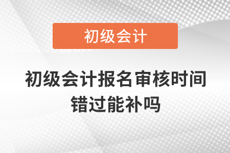 初級(jí)會(huì)計(jì)報(bào)名審核時(shí)間錯(cuò)過(guò)能補(bǔ)嗎？