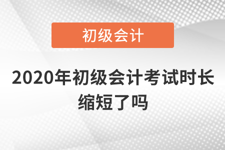 2020年初級(jí)會(huì)計(jì)考試時(shí)長(zhǎng)縮短了嗎？