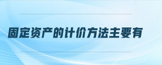 固定資產(chǎn)的計(jì)價(jià)方法主要有