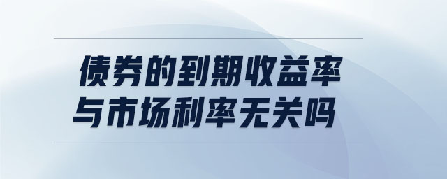 債券的到期收益率與市場利率無關(guān)嗎