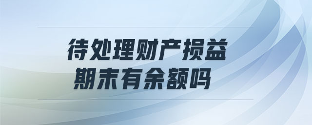 待處理財產(chǎn)損益期末有余額嗎
