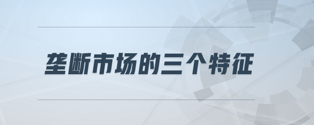 壟斷市場(chǎng)的三個(gè)特征