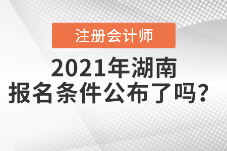 2021年湖南注冊會計師的報名條件公布了嗎？