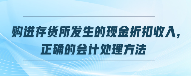 購進(jìn)存貨所發(fā)生的現(xiàn)金折扣收入,正確的會(huì)計(jì)處理方法