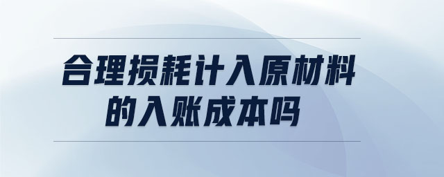合理?yè)p耗計(jì)入原材料的入賬成本嗎