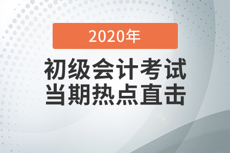 2020年初級會計職稱考試8月29日開考，全程熱點直擊！