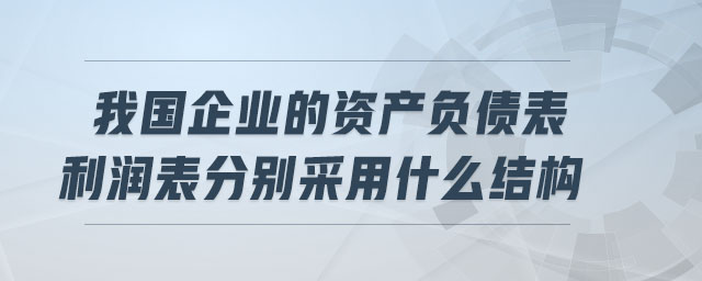 我國企業(yè)的資產(chǎn)負(fù)債表利潤表分別采用什么結(jié)構(gòu)