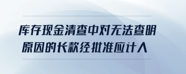 庫存現(xiàn)金清查中對無法查明原因的長款經(jīng)批準(zhǔn)應(yīng)計入