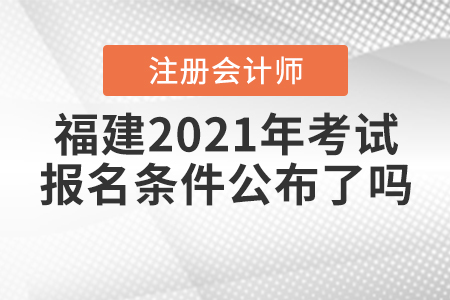福建2021年注冊會計師考試報名條件公布了嗎？