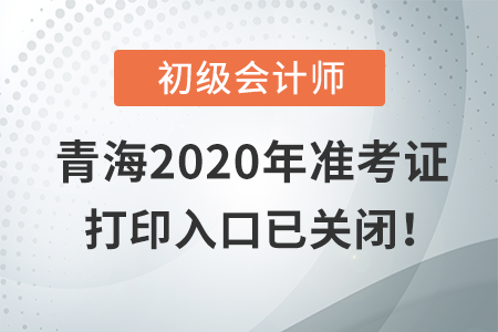 青海2020年初級會計(jì)考試，準(zhǔn)考證打印入口現(xiàn)已關(guān)閉！