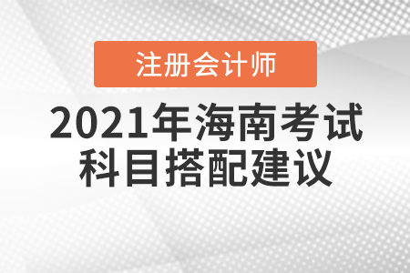 2021年海南注冊(cè)會(huì)計(jì)師考試科目搭配建議速來查收！