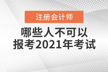 哪些人不可以報考2021年注冊會計師考試你知道嗎？
