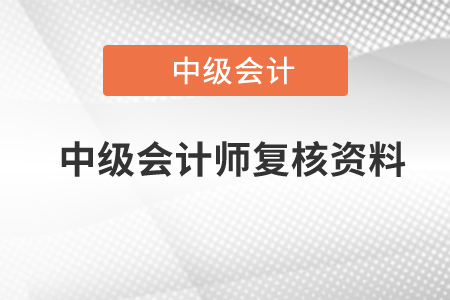中級(jí)會(huì)計(jì)師復(fù)核資料有哪些？