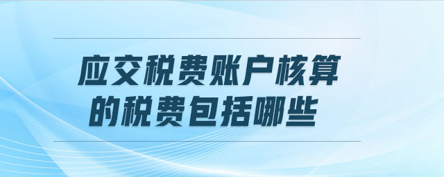 應(yīng)交稅費賬戶核算的稅費包括哪些