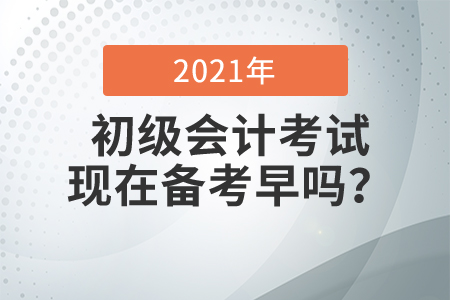 2021初級會計考試現(xiàn)在備考早嗎？