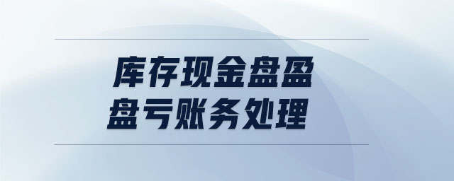 庫存現(xiàn)金盤盈盤虧賬務(wù)處理