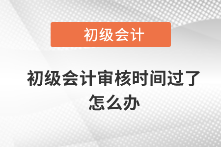 初級會計(jì)審核時(shí)間過了怎么辦？