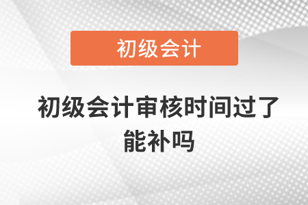 初級(jí)會(huì)計(jì)審核時(shí)間過了能補(bǔ)嗎
