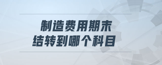 制造費(fèi)用期末結(jié)轉(zhuǎn)到哪個科目