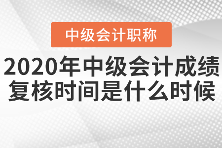 2020年中級(jí)會(huì)計(jì)成績(jī)復(fù)核時(shí)間是什么時(shí)候？