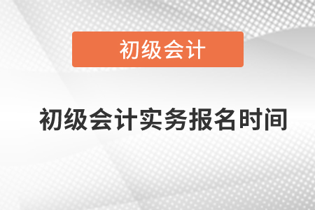 初級(jí)會(huì)計(jì)實(shí)務(wù)報(bào)名時(shí)間是什么時(shí)候？