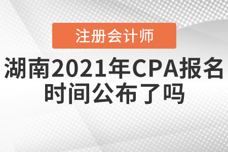 湖南2021年CPA報(bào)名時(shí)間公布了嗎？