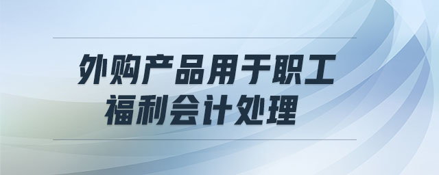 外購產(chǎn)品用于職工福利會計處理