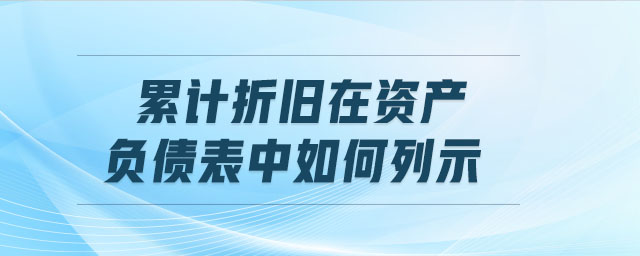 累計折舊在資產(chǎn)負債表中如何列示