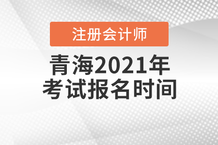 青海2021年注冊會計師考試報名時間是什么時候？
