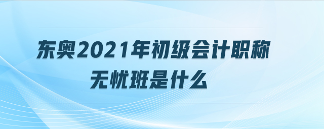 東奧2021年初級(jí)會(huì)計(jì)職稱無憂班是什么