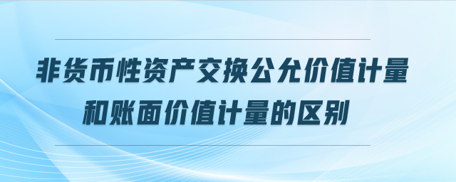 非貨幣性資產(chǎn)交換公允價值計量和賬面價值計量的區(qū)別