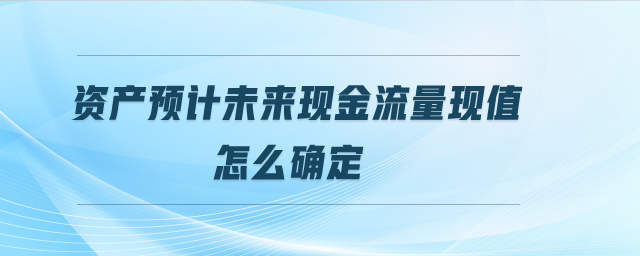 資產(chǎn)預(yù)計未來現(xiàn)金流量現(xiàn)值怎么確定