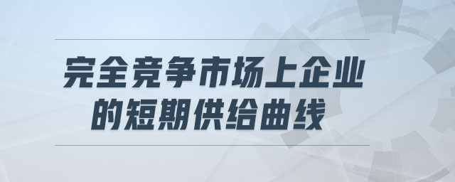 完全競爭市場上企業(yè)的短期供給曲線