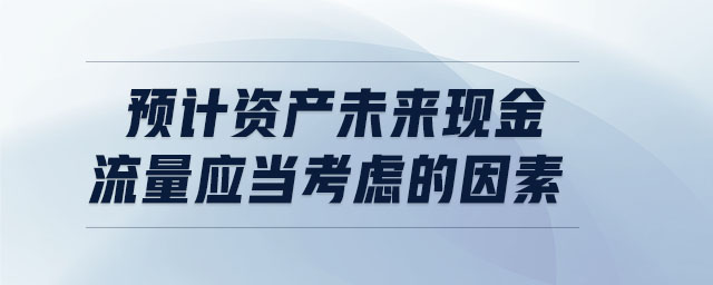 預(yù)計(jì)資產(chǎn)未來(lái)現(xiàn)金流量應(yīng)當(dāng)考慮的因素