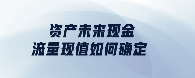 資產(chǎn)未來(lái)現(xiàn)金流量現(xiàn)值如何確定
