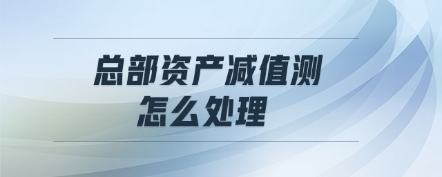 總部資產(chǎn)減值測(cè)怎么處理