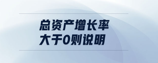 總資產(chǎn)增長(zhǎng)率大于0則說(shuō)明