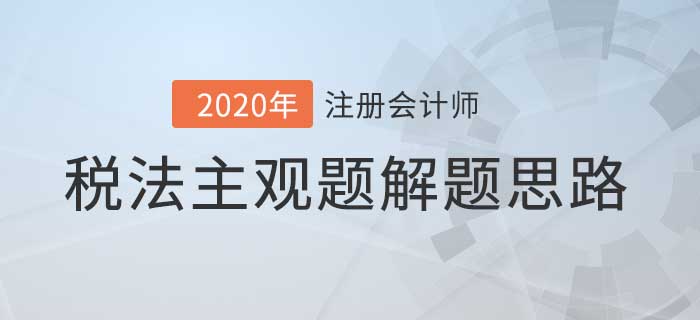 2020年注會稅法主觀題解題思路，看完考試不迷路！