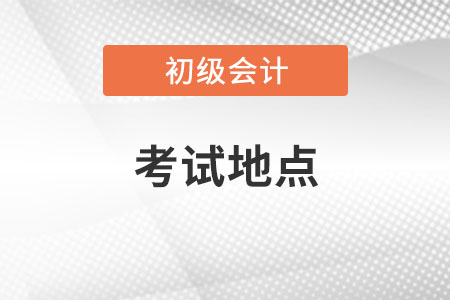 初級(jí)會(huì)計(jì)考試地點(diǎn)在哪