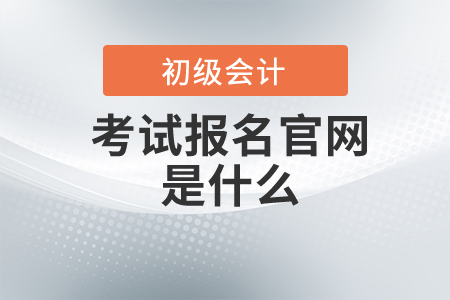 初級會計師考試報名官網(wǎng)是什么？