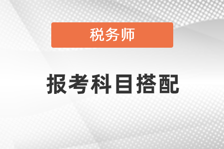 稅務(wù)師報(bào)考科目搭配怎樣合理？
