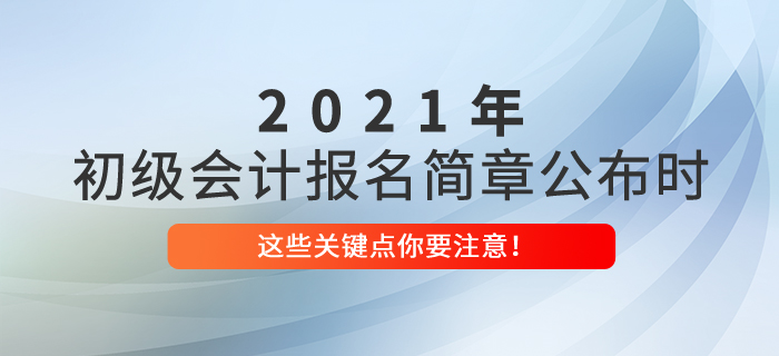 2021年初級會計(jì)報(bào)名簡章公布時，這些關(guān)鍵點(diǎn)你要注意！