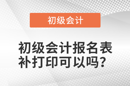 初級會(huì)計(jì)報(bào)名表補(bǔ)打印可以嗎？