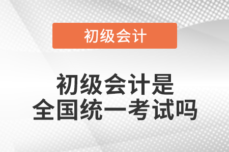 初級會(huì)計(jì)是全國統(tǒng)一考試嗎