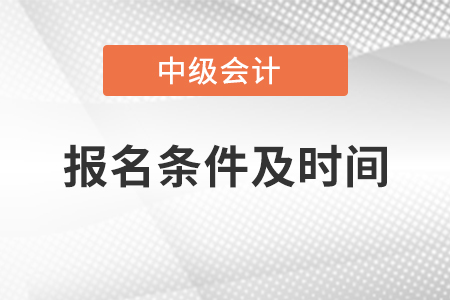 中級(jí)會(huì)計(jì)師報(bào)名條件及時(shí)間