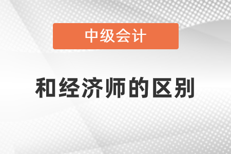 中級(jí)會(huì)計(jì)師和中級(jí)經(jīng)濟(jì)師的區(qū)別